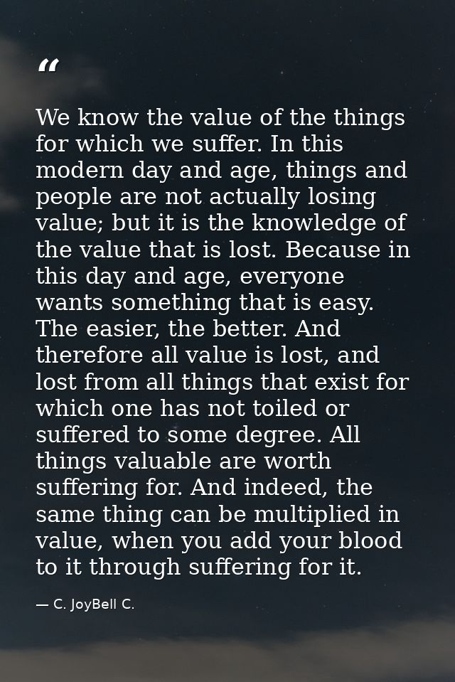 We know the value of the things for which we suffer. In this modern day and age, things and people are not actually losi — C. JoyBell C.