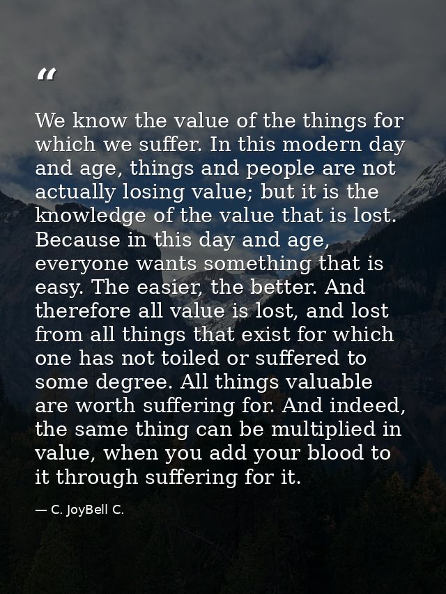 We know the value of the things for which we suffer. In this modern day and age, things and people are not actually losi — C. JoyBell C.