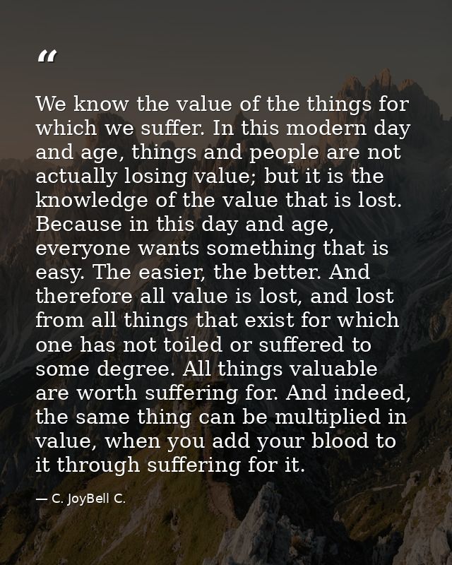 We know the value of the things for which we suffer. In this modern day and age, things and people are not actually losi — C. JoyBell C.