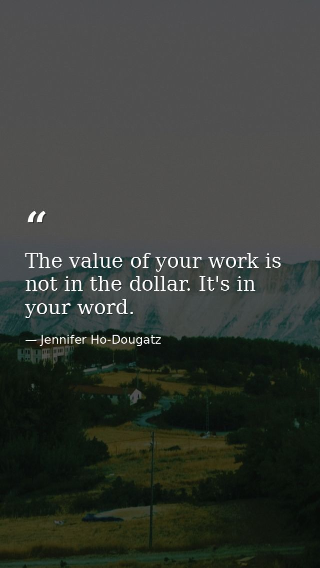 The value of your work is not in the dollar. It's in your word. — Jennifer Ho-Dougatz