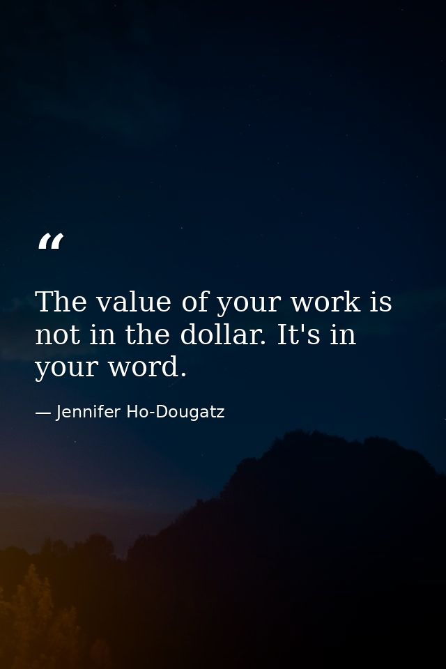 The value of your work is not in the dollar. It's in your word. — Jennifer Ho-Dougatz