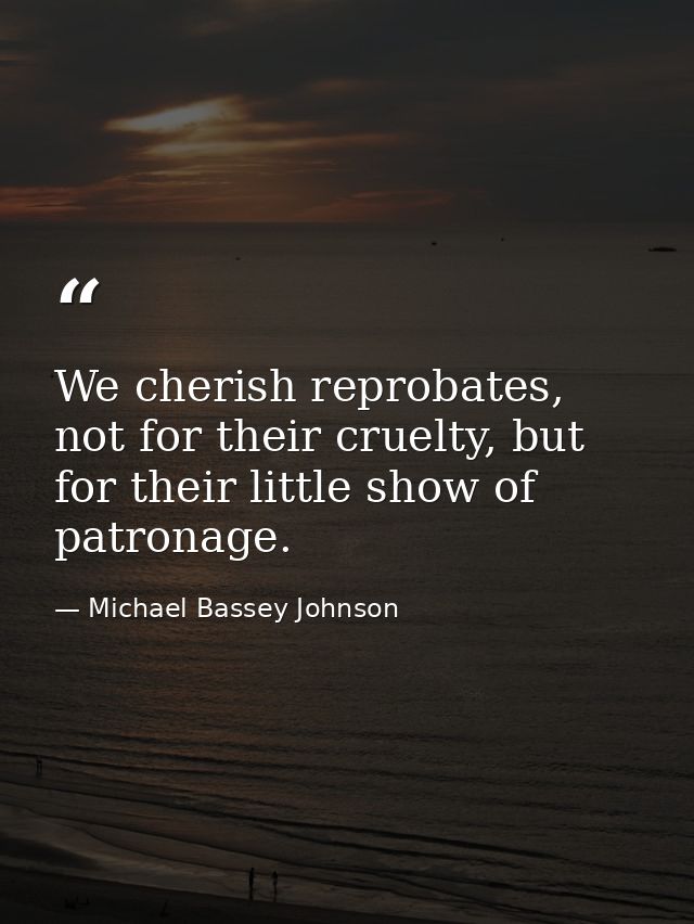 We cherish reprobates, not for their cruelty, but for their little show of patronage. — Michael Bassey Johnson