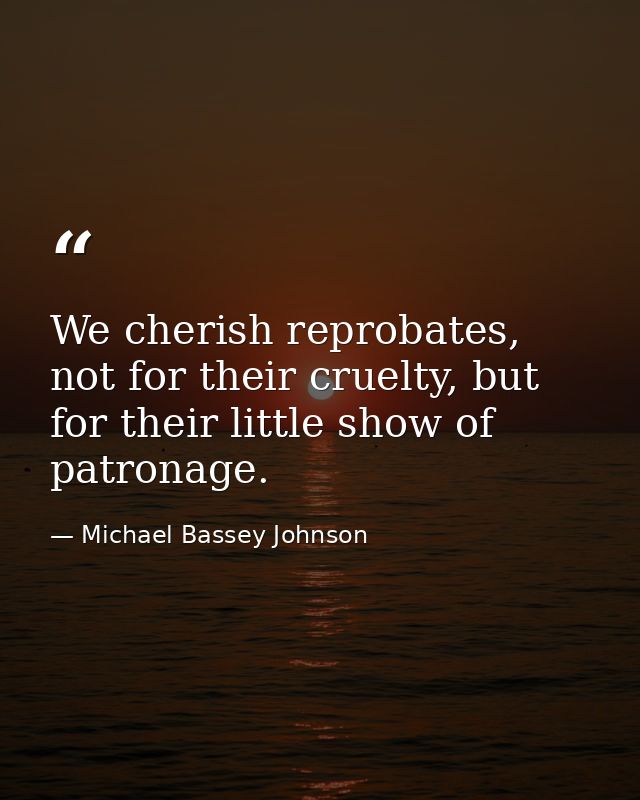 We cherish reprobates, not for their cruelty, but for their little show of patronage. — Michael Bassey Johnson