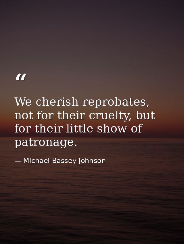 We cherish reprobates, not for their cruelty, but for their little show of patronage. — Michael Bassey Johnson