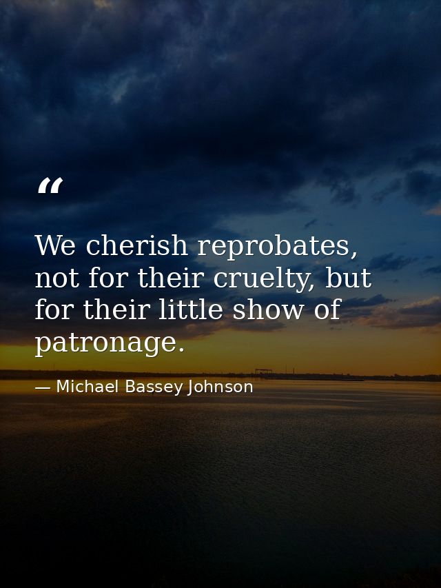We cherish reprobates, not for their cruelty, but for their little show of patronage. — Michael Bassey Johnson