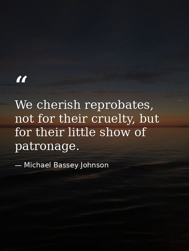 We cherish reprobates, not for their cruelty, but for their little show of patronage. — Michael Bassey Johnson