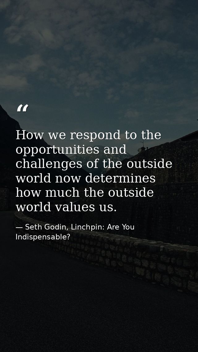 How we respond to the opportunities and challenges of the outside world now determines how much the outside world values — Seth Godin, Linchpin: Are You Indispensable?