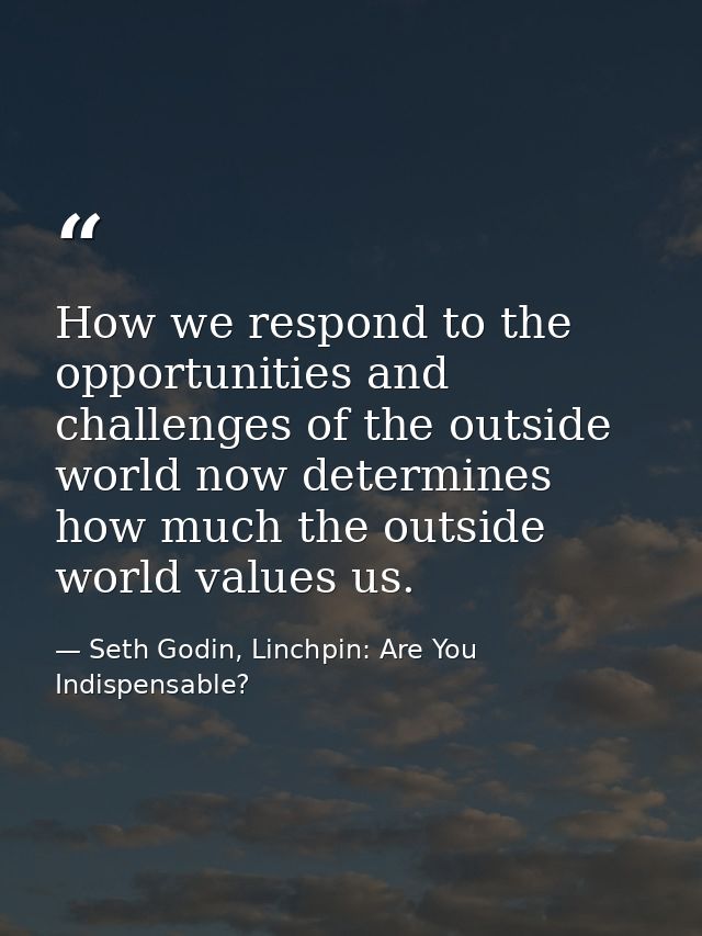 How we respond to the opportunities and challenges of the outside world now determines how much the outside world values — Seth Godin, Linchpin: Are You Indispensable?