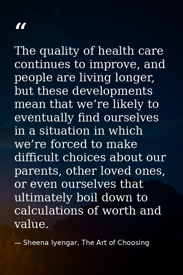 The quality of health care continues to improve, and people are living longer, but these developments mean that we’re li — Sheena Iyengar, The Art of Choosing