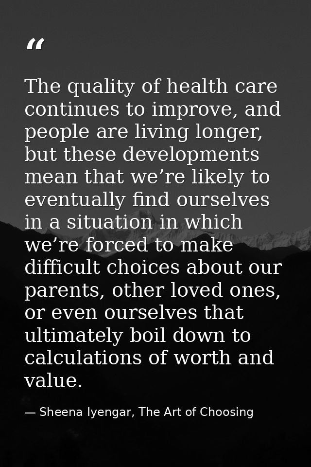 The quality of health care continues to improve, and people are living longer, but these developments mean that we’re li — Sheena Iyengar, The Art of Choosing