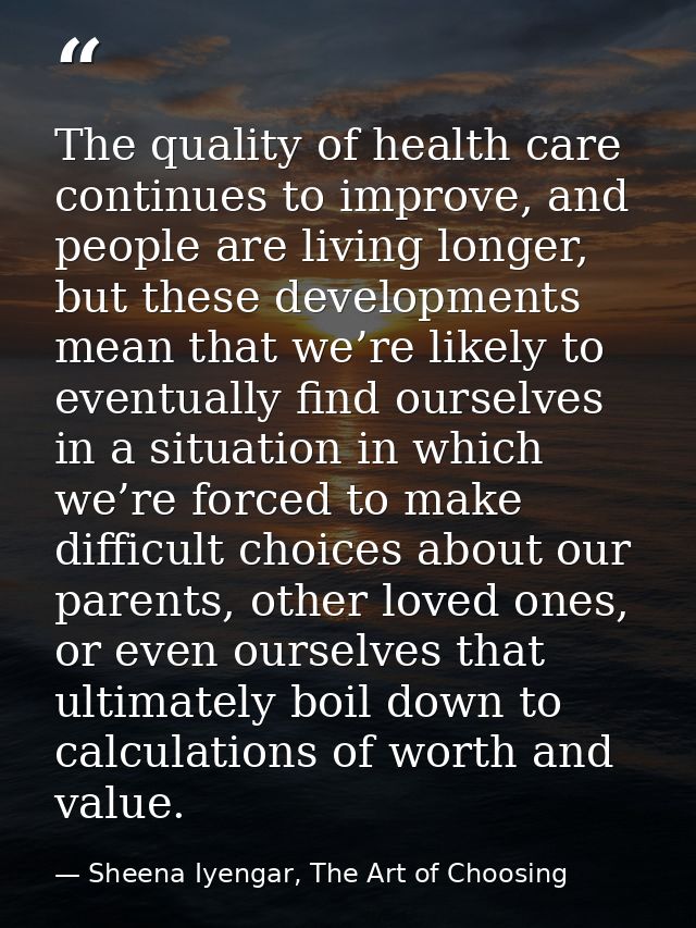 The quality of health care continues to improve, and people are living longer, but these developments mean that we’re li — Sheena Iyengar, The Art of Choosing