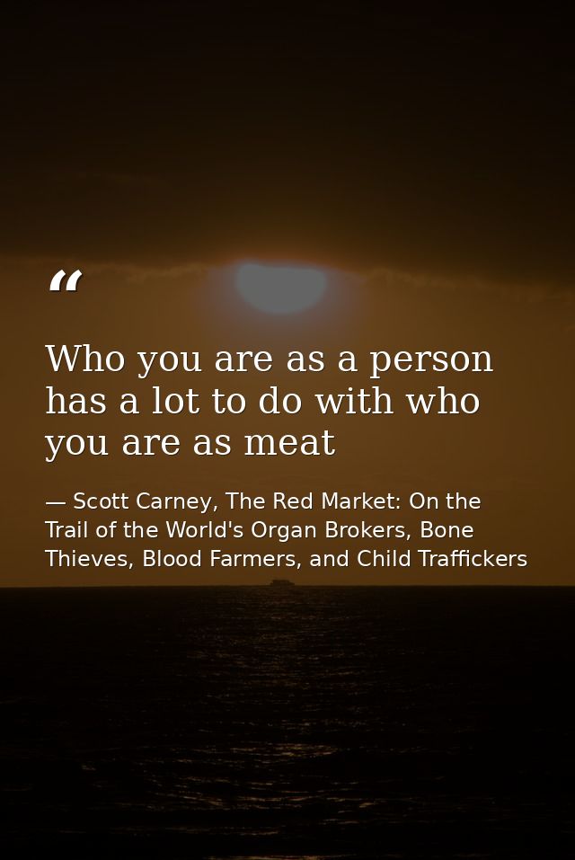 Who you are as a person has a lot to do with who you are as meat — Scott Carney, The Red Market: On the Trail of the World's Organ Brokers, Bone Thieves, Blood Farmers, and Child Traffickers
