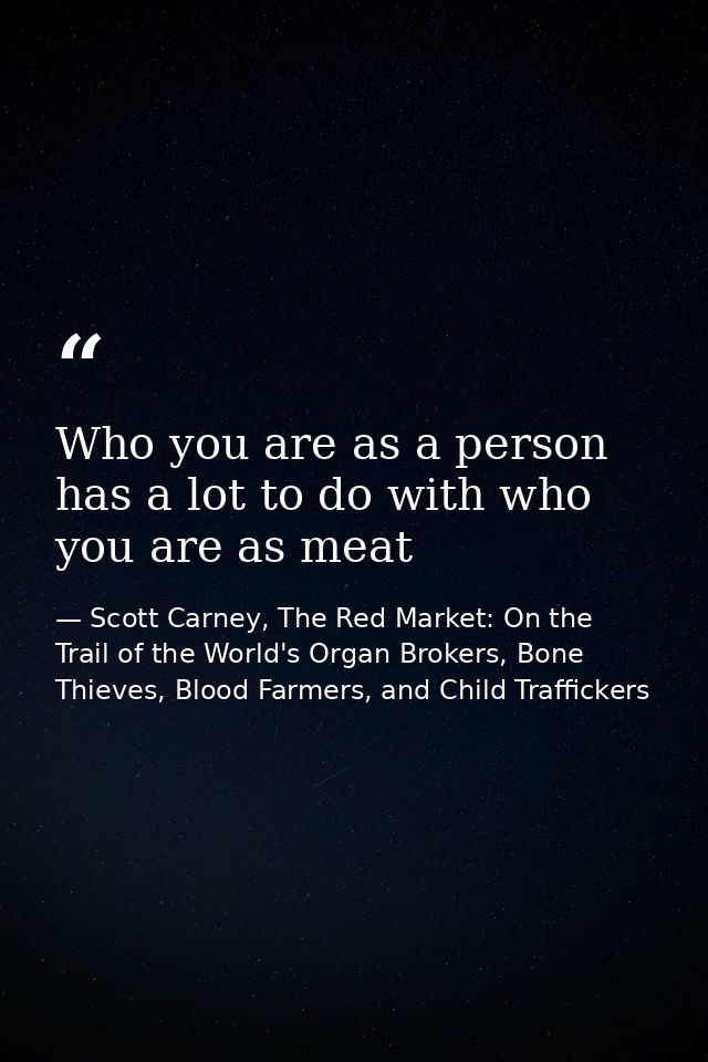 Who you are as a person has a lot to do with who you are as meat — Scott Carney, The Red Market: On the Trail of the World's Organ Brokers, Bone Thieves, Blood Farmers, and Child Traffickers