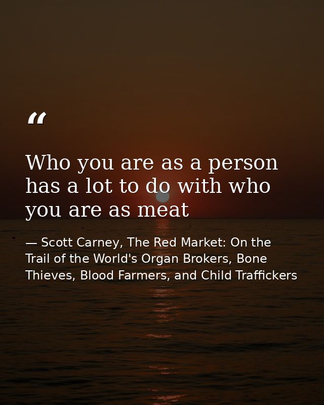 Who you are as a person has a lot to do with who you are as meat — Scott Carney, The Red Market: On the Trail of the World's Organ Brokers, Bone Thieves, Blood Farmers, and Child Traffickers