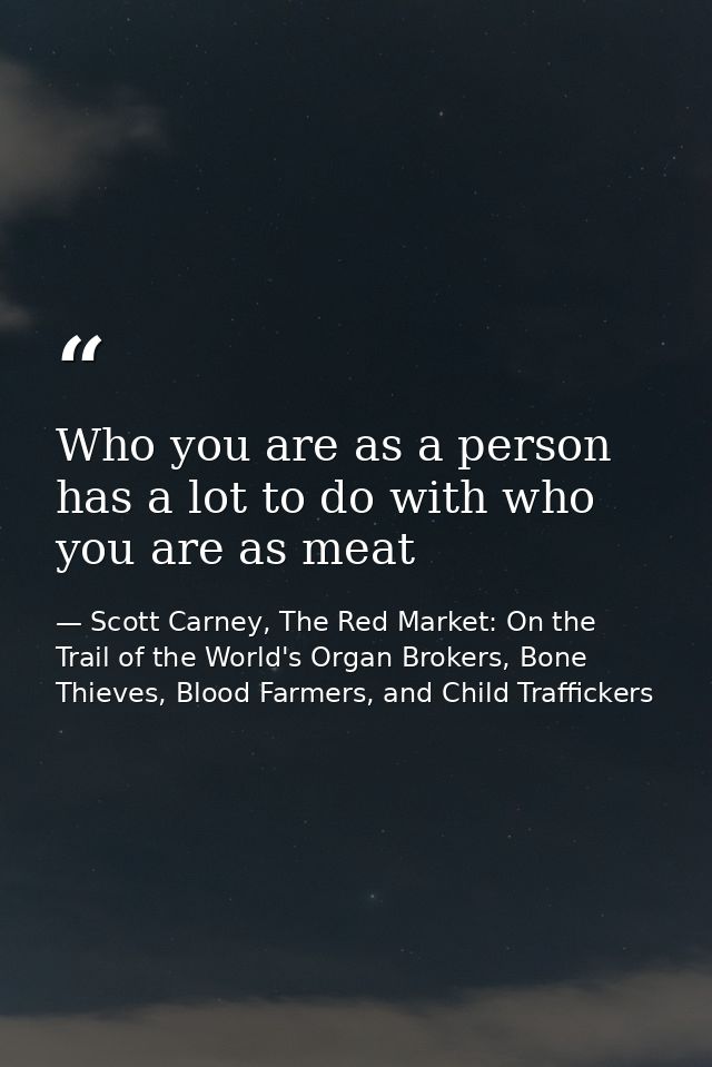 Who you are as a person has a lot to do with who you are as meat — Scott Carney, The Red Market: On the Trail of the World's Organ Brokers, Bone Thieves, Blood Farmers, and Child Traffickers