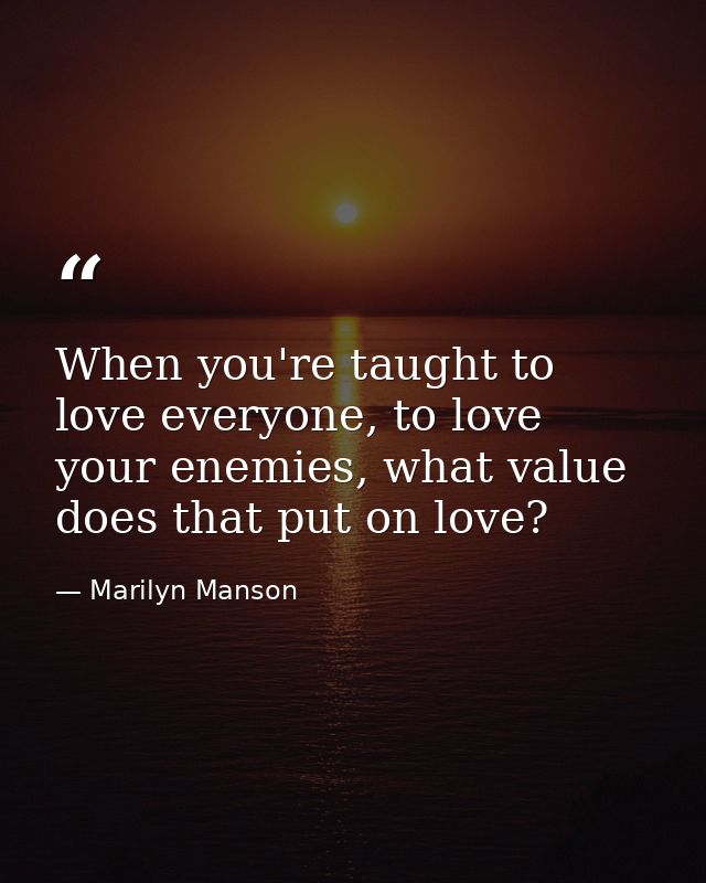 When you're taught to love everyone, to love your enemies, what value does that put on love? — Marilyn Manson