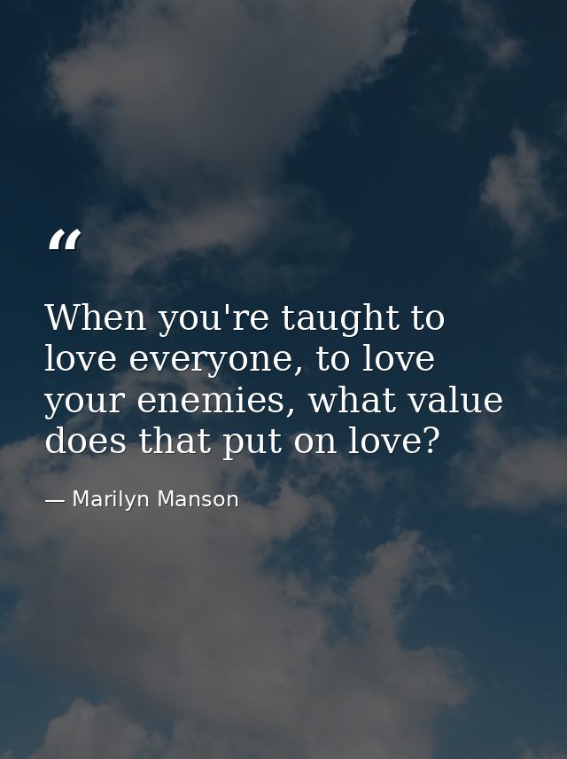 When you're taught to love everyone, to love your enemies, what value does that put on love? — Marilyn Manson