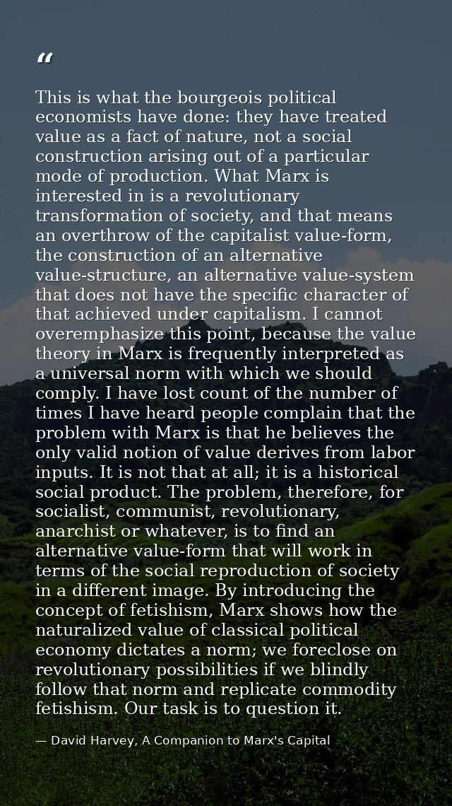 This is what the bourgeois political economists have done: they have treated value as a fact of nature, not a social con — David Harvey, A Companion to Marx's Capital