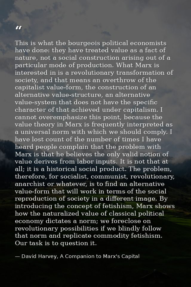 This is what the bourgeois political economists have done: they have treated value as a fact of nature, not a social con — David Harvey, A Companion to Marx's Capital