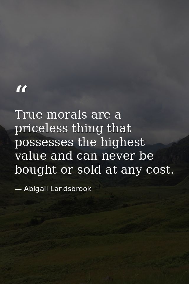 True morals are a priceless thing that possesses the highest value and can never be bought or sold at any cost. — Abigail Landsbrook