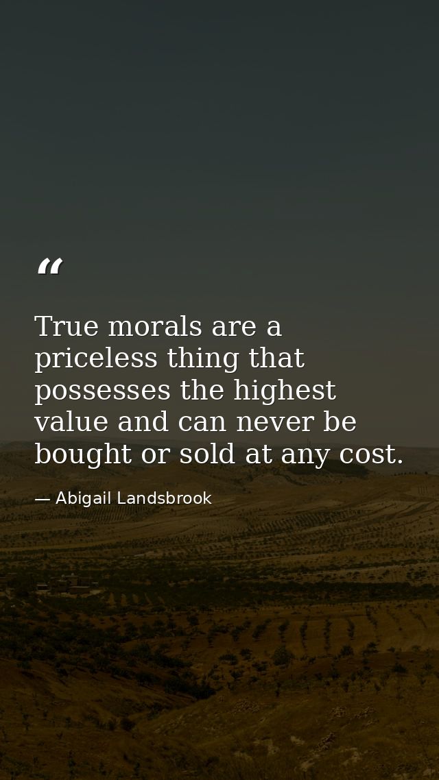 True morals are a priceless thing that possesses the highest value and can never be bought or sold at any cost. — Abigail Landsbrook