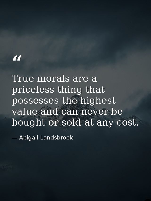 True morals are a priceless thing that possesses the highest value and can never be bought or sold at any cost. — Abigail Landsbrook