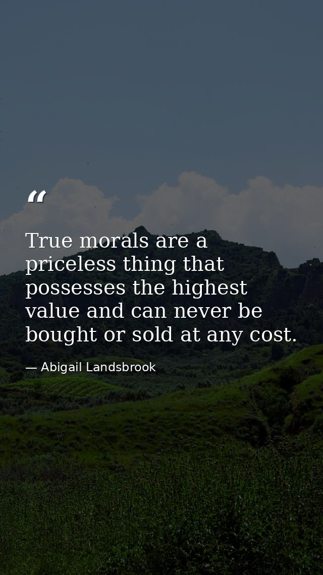 True morals are a priceless thing that possesses the highest value and can never be bought or sold at any cost. — Abigail Landsbrook