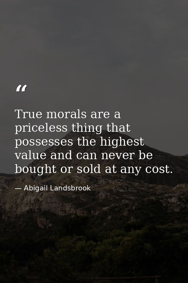 True morals are a priceless thing that possesses the highest value and can never be bought or sold at any cost. — Abigail Landsbrook