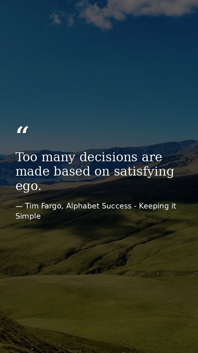 Too many decisions are made based on satisfying ego. — Tim Fargo, Alphabet Success - Keeping it Simple