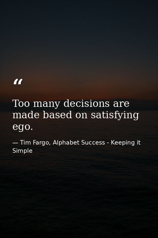 Too many decisions are made based on satisfying ego. — Tim Fargo, Alphabet Success - Keeping it Simple