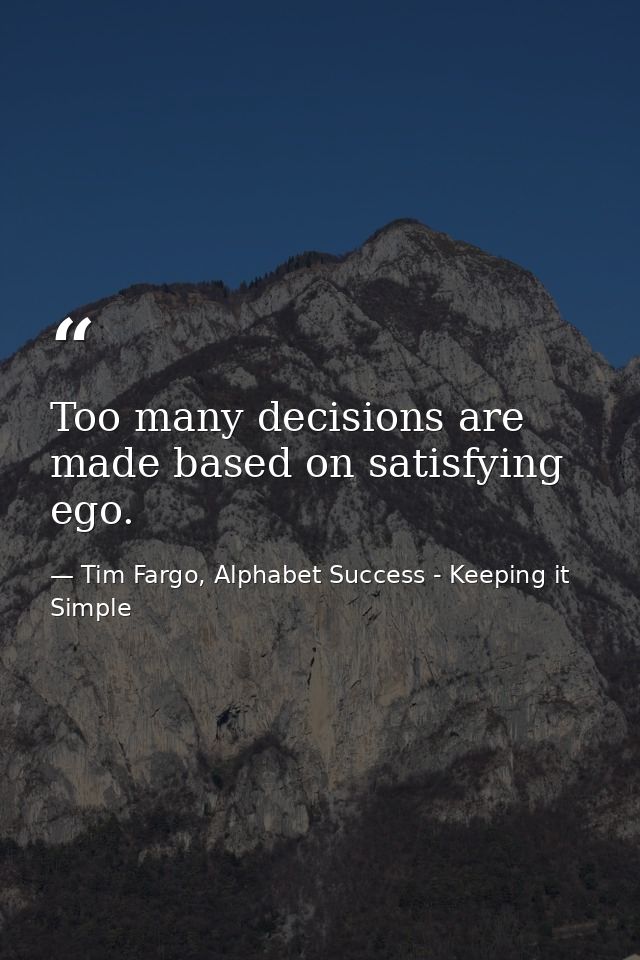 Too many decisions are made based on satisfying ego. — Tim Fargo, Alphabet Success - Keeping it Simple