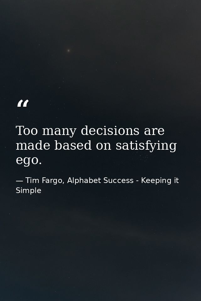 Too many decisions are made based on satisfying ego. — Tim Fargo, Alphabet Success - Keeping it Simple