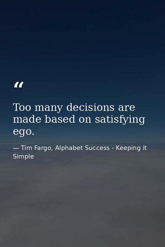 Too many decisions are made based on satisfying ego. — Tim Fargo, Alphabet Success - Keeping it Simple