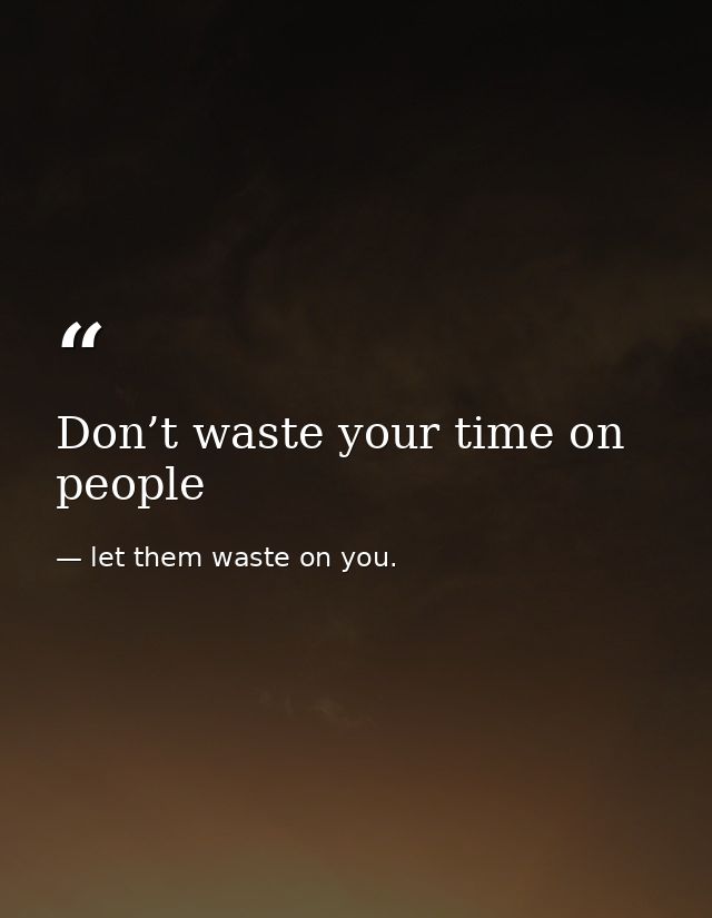 Don’t waste your time on people — let them waste on you.