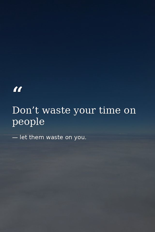 Don’t waste your time on people — let them waste on you.