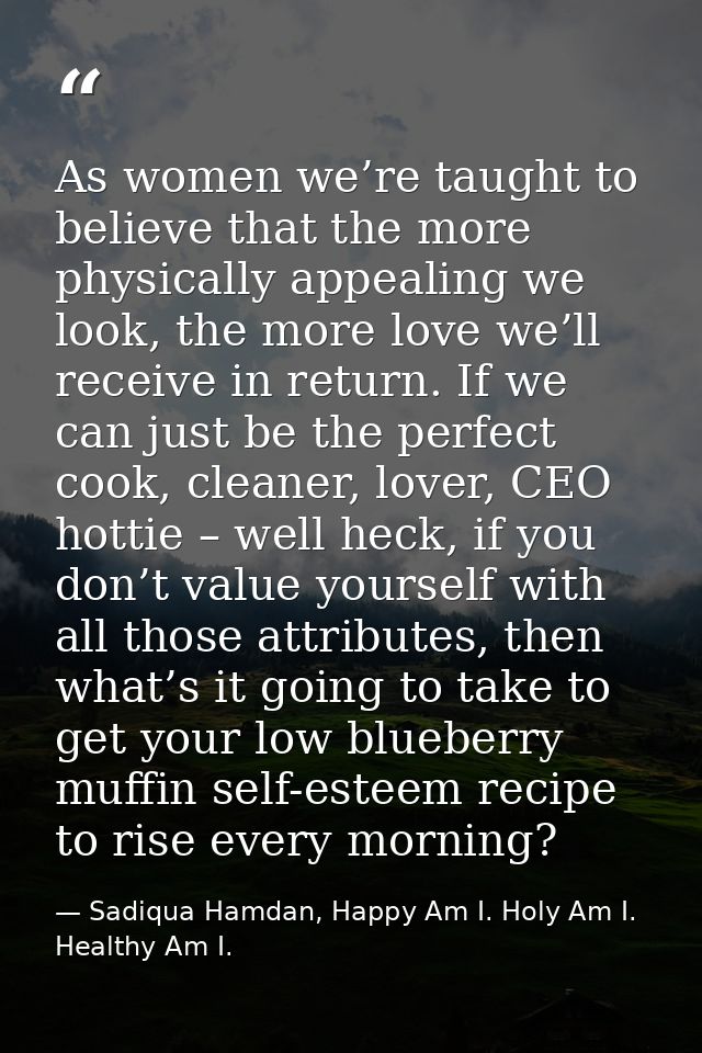 As women we’re taught to believe that the more physically appealing we look, the more love we’ll receive in return. If w — Sadiqua Hamdan, Happy Am I. Holy Am I. Healthy Am I.