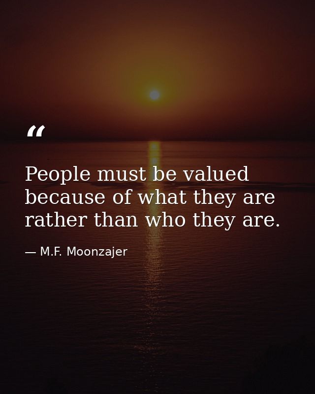People must be valued because of what they are rather than who they are. — M.F. Moonzajer