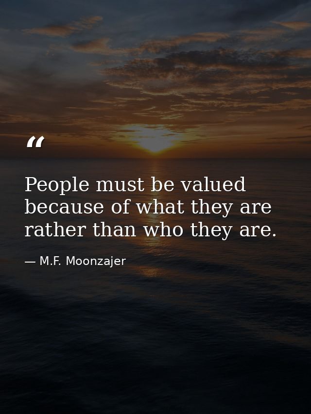 People must be valued because of what they are rather than who they are. — M.F. Moonzajer