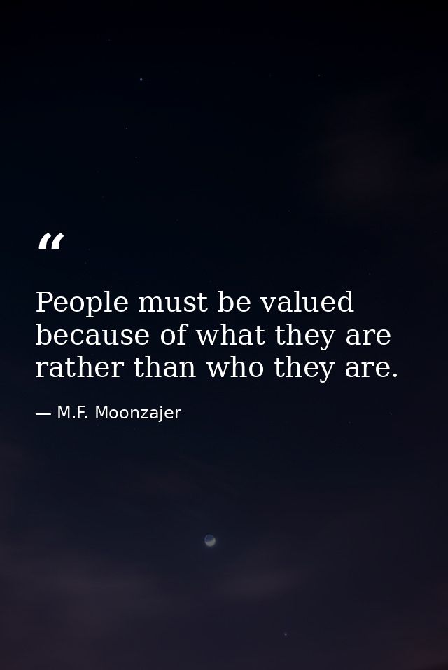 People must be valued because of what they are rather than who they are. — M.F. Moonzajer