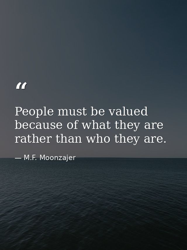 People must be valued because of what they are rather than who they are. — M.F. Moonzajer