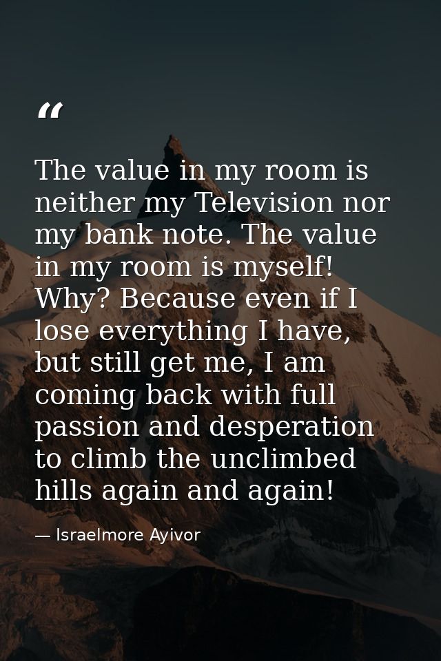 The value in my room is neither my Television nor my bank note. The value in my room is myself! Why? Because even if I l — Israelmore Ayivor