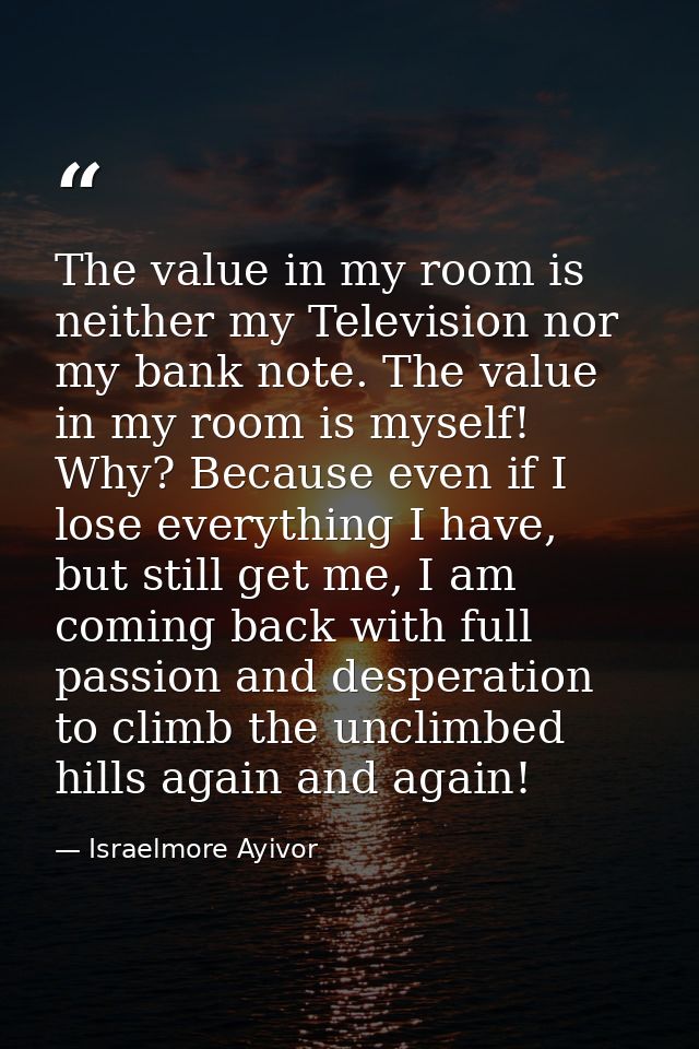 The value in my room is neither my Television nor my bank note. The value in my room is myself! Why? Because even if I l — Israelmore Ayivor