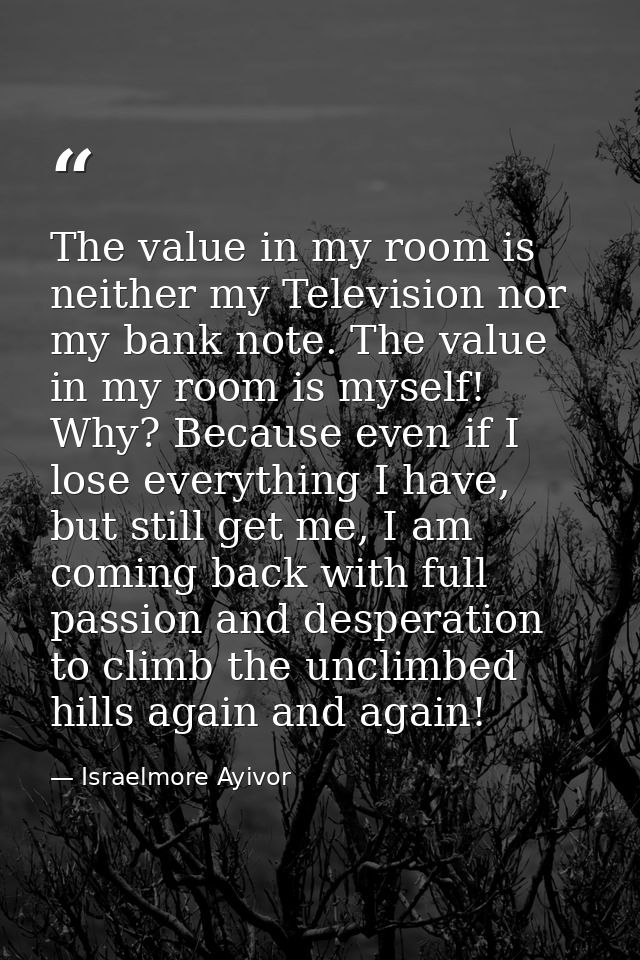The value in my room is neither my Television nor my bank note. The value in my room is myself! Why? Because even if I l — Israelmore Ayivor