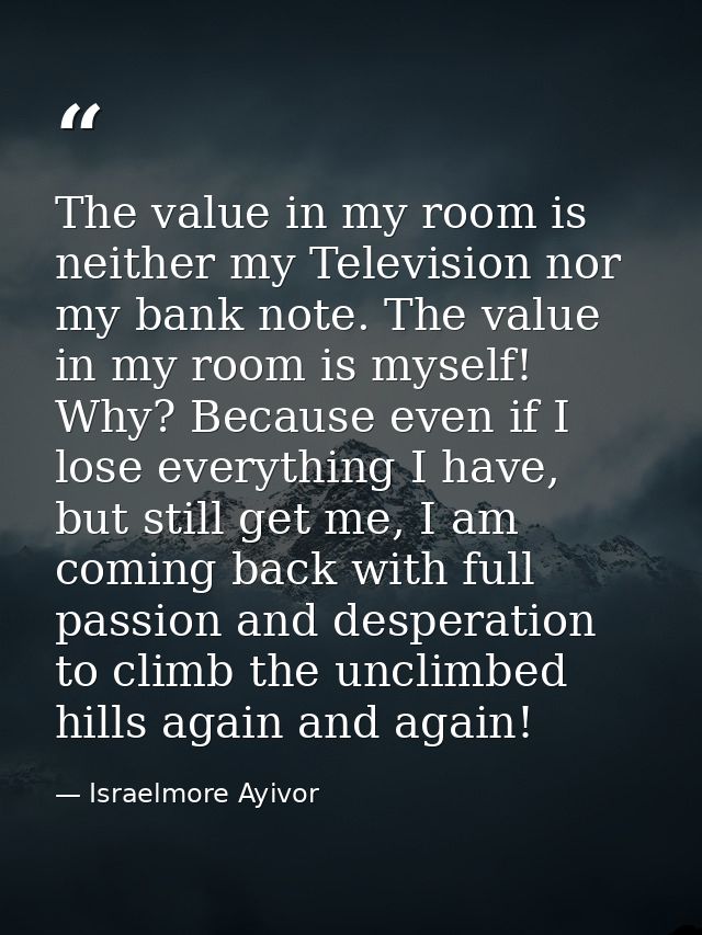 The value in my room is neither my Television nor my bank note. The value in my room is myself! Why? Because even if I l — Israelmore Ayivor
