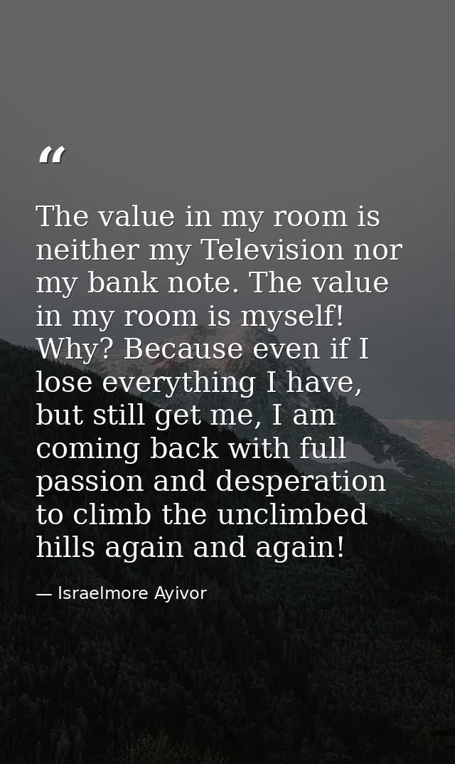 The value in my room is neither my Television nor my bank note. The value in my room is myself! Why? Because even if I l — Israelmore Ayivor