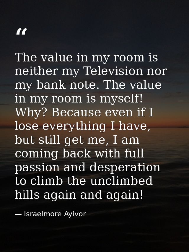 The value in my room is neither my Television nor my bank note. The value in my room is myself! Why? Because even if I l — Israelmore Ayivor
