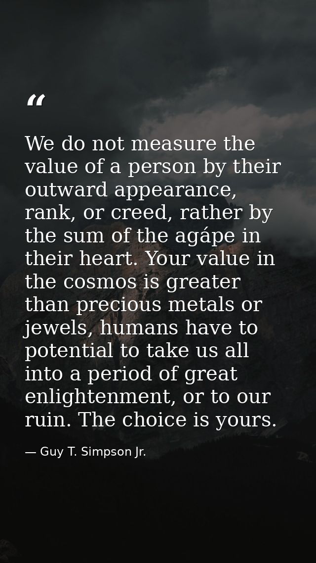 We do not measure the value of a person by their outward appearance, rank, or creed, rather by the sum of the agápe in t — Guy T. Simpson Jr.