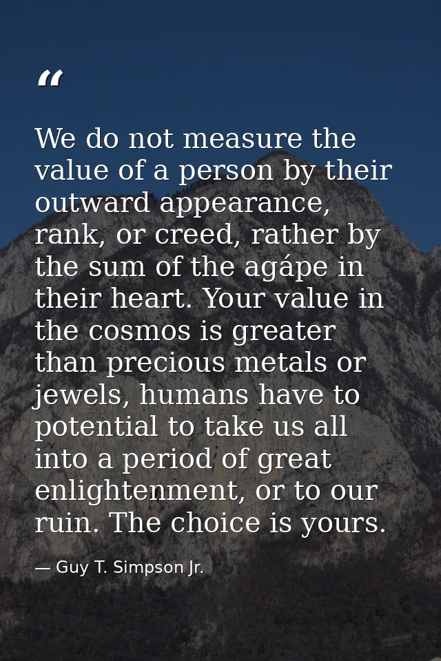 We do not measure the value of a person by their outward appearance, rank, or creed, rather by the sum of the agápe in t — Guy T. Simpson Jr.