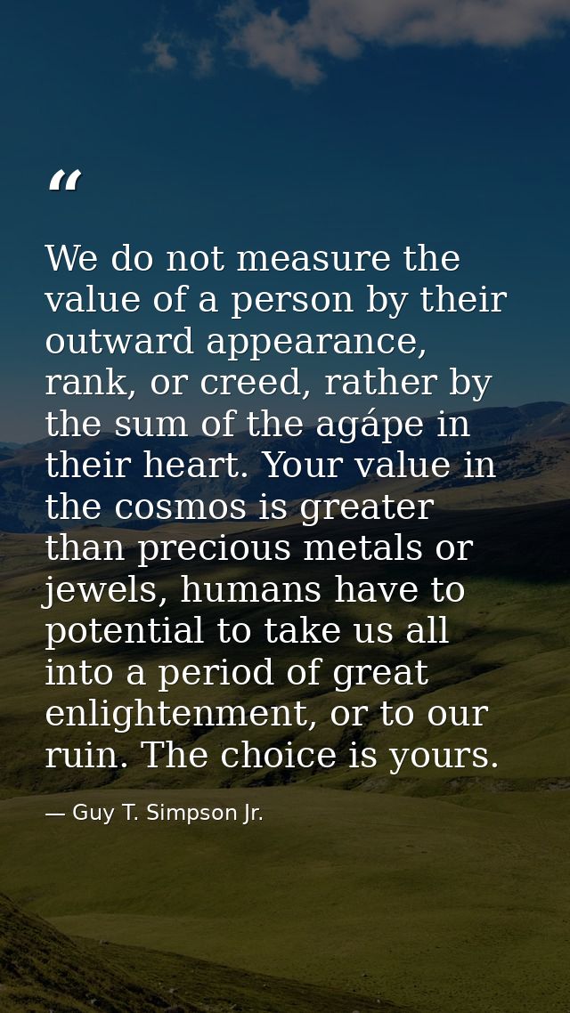 We do not measure the value of a person by their outward appearance, rank, or creed, rather by the sum of the agápe in t — Guy T. Simpson Jr.