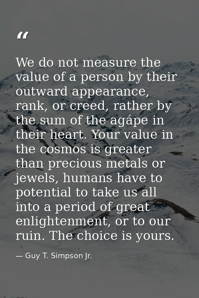 We do not measure the value of a person by their outward appearance, rank, or creed, rather by the sum of the agápe in t — Guy T. Simpson Jr.